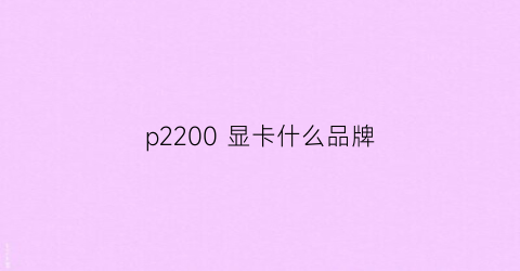 p2200显卡什么品牌(p2200显卡是什么牌子)